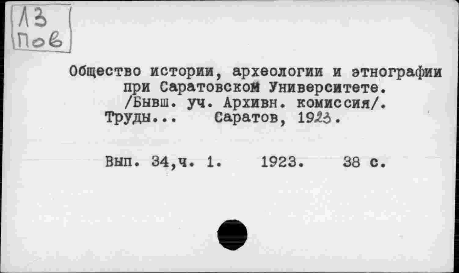 ﻿м
Flofe
Общество истории, археологии и этнографии при Саратовской Университете. /Бывш. уч. Архивн. комиссия/.
Труды... Саратов, 19Л5.
Вып. 34,4. 1.	1923.	38 с.